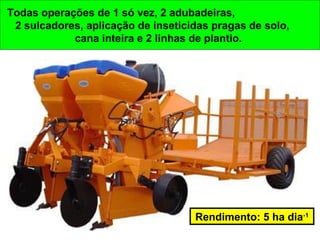 Todas operações de 1 só vez, 2 adubadeiras,
2 sulcadores, aplicação de inseticidas pragas de solo,
cana inteira e 2 linhas de plantio.
Rendimento: 5 ha dia-1
 