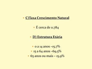  C)Taxa Crescimento Natural
 É cerca de 0,784
 D) Estrutura Etária
 0 a 14 anos –15,7%
 15 a 64 anos –69,5%
 65 anos ou mais – 15,9%
 