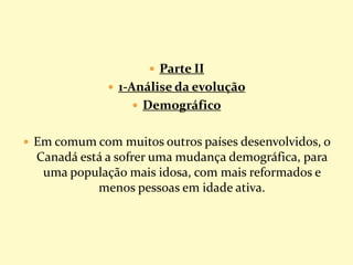  Parte II
 1-Análise da evolução
 Demográfico
 Em comum com muitos outros países desenvolvidos, o
Canadá está a sofrer uma mudança demográfica, para
uma população mais idosa, com mais reformados e
menos pessoas em idade ativa.
 