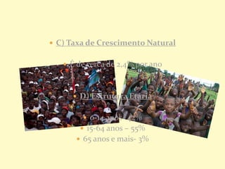  C) Taxa de Crescimento Natural
 É de cerca de 2,4% por ano
 D) Estrutura Etária
 0-14 anos- 42%
 15-64 anos – 55%
 65 anos e mais- 3%
 