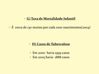  G) Taxa de Mortalidade Infantil
 É cerca de 130 mortes por cada 1000 nascimentos(2004)
 H) Casos de Tuberculose
 Em 2000 havia 1959 casos
 Em 2005 havia 1888 casos
 