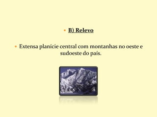  B) Relevo
 Extensa planície central com montanhas no oeste e
sudoeste do país.
 
