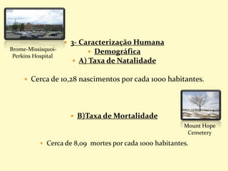  3- Caracterização Humana
 Demográfica
 A) Taxa de Natalidade
 Cerca de 10,28 nascimentos por cada 1000 habitantes.
 B)Taxa de Mortalidade
 Cerca de 8,09 mortes por cada 1000 habitantes.
Brome-Missisquoi-
Perkins Hospital
Mount Hope
Cemetery
 