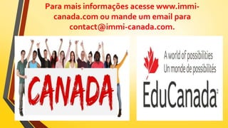 Para mais informações acesse www.immi-
canada.com ou mande um email para
contact@immi-canada.com.
 