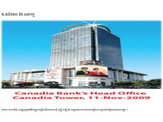 ២.ផលិតផល និង ដ្វាកមម
ធនាគារ កាណាឌីយ៉ា ានផតល់ជ្ូនអតិថិជ្នកនុងការដស្រជ្ើ្ដរើ្យកគណនី បដ្ញើ​-្នសាំនិង​ការផតល់ឥណទាន ណែលជាជ្ដស្រមើ្ណាមួយ​្ាំរាប់​តាំរូវ​ការរប្់​ដោកអនក ។
 