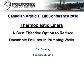 Thermoplastic Liners
A Cost Effective Option to Reduce
Downhole Failures in Pumping Wells
Canadian Artificial Lift Conference 2018
Earl Sperling
February 28, 2018
 