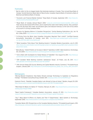 Footnotes
1
     Big Six refers to the six biggest banks that dominate banking in Canada. They include Royal Bank of
     Canada, Toronto-Dominion Bank, Bank of Nova Scotia, Canadian Imperial Bank of Commerce, Bank of
     Montreal and National Bank of Canada.
2
     “Economic and Financial Market Outlook,” Royal Bank of Canada, September 2011. http://www.rbc.
     com/economics/market/pdf/fcst.pdf
3
     “Royal Bank of Canada: Annual Report 2010,” www.rbc.com/investorrelations/pdf/ar_2010_e.pdf.
     Total revenue decreased $776 million, due to significantly lower total trading revenue. Also contribut-
     ing to the decrease were lower securitization gains and reduced revenues, to the tune of $1.2 billion
     on account of a strong Canadian dollar.
4
     “Lessons for Banking Reform: A Canadian Perspective,” Central Banking Publications Ltd., Vol. 19,
     No. 4, May 2009. http://www.osfi-bsif.gc.ca/app/DocRepository/1/eng/osfi/osfi_cbnk_e.pdf
5
     “A Driving Force No More: Have Canadian Consumers Reached Their Limits?” Certified General
     Accountants Association of Canada, June 2011. http://ppm.cga-canada.org/en-ca/Documents/
     ca_rep_2011-06_debt-consumption.pdf
6
     “What Canadians Think About Their Banking Industry,” Canadian Bankers Association, July 12, 2011.
     http://www.cba.ca/en/media-room/50-backgrounders-on-banking-issues/480-what-canadians-think-
     about-their-banks
7
     Maria Bruno, “Celent Predicts an Increase in Bank IT Spending in 2010,” Bank Systems & Technology,
     Oct. 29, 2009. http://www.banktech.com/management-strategies/221200022
8
     “CGI to Work with Scotiabank for Global Rollout of Trade360,” CGI, August 10, 2011. http://www.cgi.
     com/en/CGI-work-Scotiabank-global-rollout-CGITrade360
9
     “2011 Canadian Retail Banking Customer Satisfaction Study,” JD Power, July 26, 2011. http://
     www.jdpower.com/news/pressRelease.aspx?ID=2011107
10
     “14th Annual Global CEO Survey: Banking and Capital Markets Industry Summary,” Pricewaterhouse
     Coopers, January 2011. http://www.pwccn.com/home/eng/annual_global_ceo_survey_14th_bcm.html




Bibliography
“Moving Beyond Compliance: How Banks Should Leverage Technology to Capitalize on Regulatory
Change,” The Boston Consulting Group, October 2011. www.bcg.nl/documents/file89614.pdf

Cameron French, “Dealtalk: Canadian Banks Look Abroad to Grow at Home,” Reuters, August 29, 2011.
http://www.reuters.com/article/2011/08/29/us-banks-idUSTRE77S3JB20110829

“What Basel III Means for Banks IT,” Finextra, February 14, 2011. http://www.finextra.com/community/
fullblog.aspx?blogid=4988

“Basel Capital Framework,” Canadian Bankers Association, January 27, 2011. http://www.cba.ca/en/
research-and-advocacy/47-regulatory-enviornment/72-basel-capital-framework

“Top 7 Ways Basel III Affects U.S. Banks and Their IT Departments,” Bank Systems & Technology,
September 2010. http://www.banktech.com/regulation-compliance/227400445

“Canadian Banks 2011: Perspectives on the Canadian Banking Industry,” PricewaterhouseCoopers, 2011.
http://www.pwc.com/ca/en/banking-capital-markets/publications/canadian-banks-2011-en.pdf




                                   cognizant reports     8
 