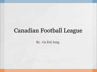 Canadian Football League By . Ga Eul Jung  