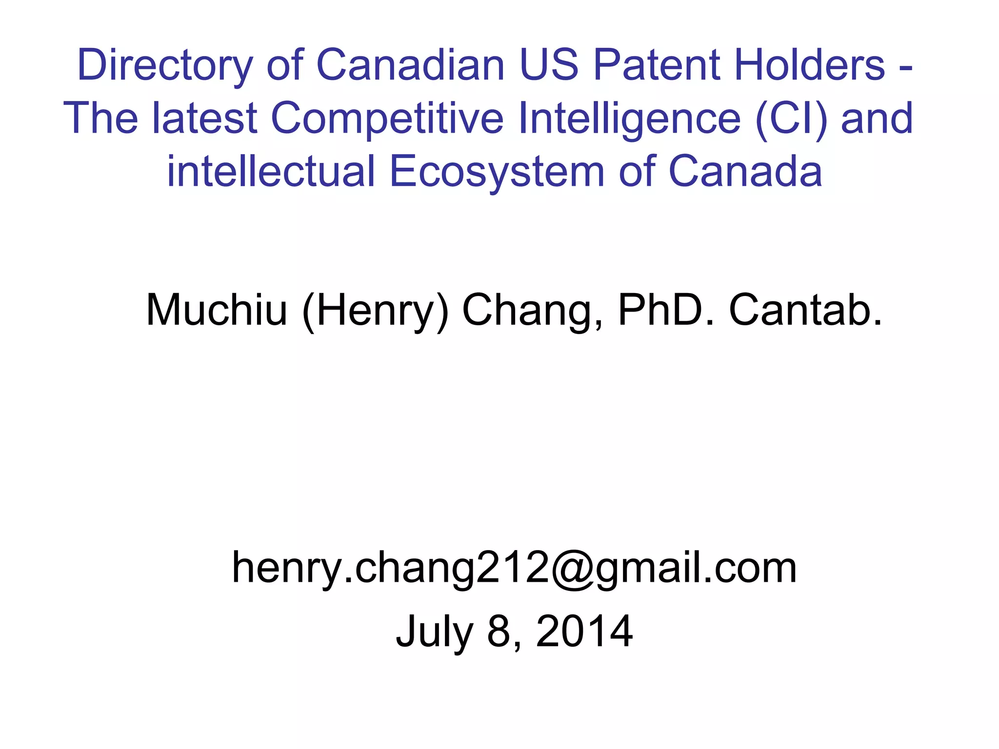 Muchiu (Henry) Chang, PhD. Cantab.
henry.chang212@gmail.com
July 8, 2014
Directory of Canadian US Patent Holders -
The latest Competitive Intelligence (CI) and
intellectual Ecosystem of Canada