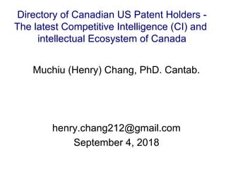 Muchiu (Henry) Chang, PhD. Cantab.
henry.chang212@gmail.com
September 4, 2018
Directory of Canadian US Patent Holders -
The latest Competitive Intelligence (CI) and
intellectual Ecosystem of Canada
 