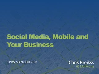 Social Media, Mobile and Your Business CPRS VANCOUVER Chris Breikss 6S Marketing   