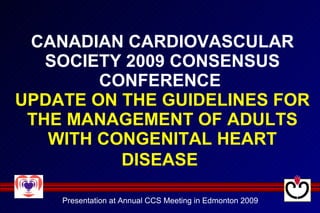 CANADIAN CARDIOVASCULAR SOCIETY 2009 CONSENSUS CONFERENCE  UPDATE ON THE GUIDELINES FOR THE MANAGEMENT OF ADULTS WITH CONGENITAL HEART DISEASE   Presentation at Annual CCS Meeting in Edmonton 2009 