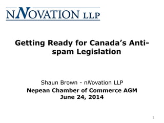Getting Ready for Canada’s Anti-
spam Legislation
Shaun Brown - nNovation LLP
Nepean Chamber of Commerce AGM
June 24, 2014
1
 