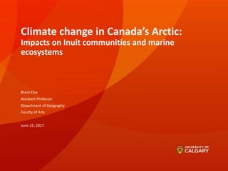 Climate change in Canada’s Arctic:
Impacts on Inuit communities and marine
ecosystems
Brent Else
Assistant Professor
Department of Geography
Faculty of Arts
June 15, 2017
 