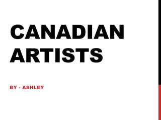 CANADIAN
ARTISTS
BY - ASHLEY

 