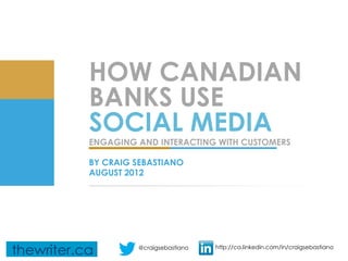 HOW CANADIAN
BANKS USE
SOCIAL MEDIA
ENGAGING AND INTERACTING WITH CUSTOMERS

BY CRAIG SEBASTIANO
AUGUST 2012




         @craigsebastiano   http://ca.linkedin.com/in/craigsebastiano
 