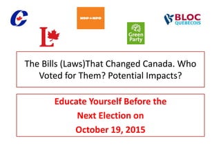 The Bills (Laws)That Changed Canada. Who
Voted for Them? Potential Impacts?
Educate Yourself Before the
Next Election on
October 19, 2015
 