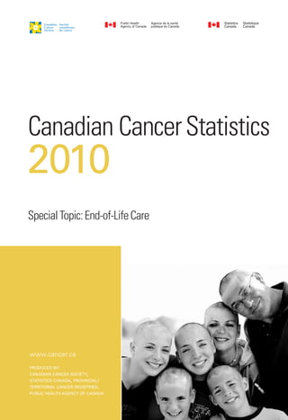 Canadian Cancer Statistics
2010
Special Topic: End-of-Life Care




www.cancer.ca
PRODUCED BY:
CANADIAN CANCER SOCIETY,
STATISTICS CANADA, PROVINCIAL /
TERRITORIAL CANCER REGISTRIES,
PUBLIC HEALTH AGENCY OF CANADA
 