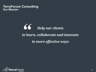 TerraForum Consulting
Our Mission




              “        Help our clients
              to learn, collaborate and innovate
                   in more effective ways




                                                   3
 