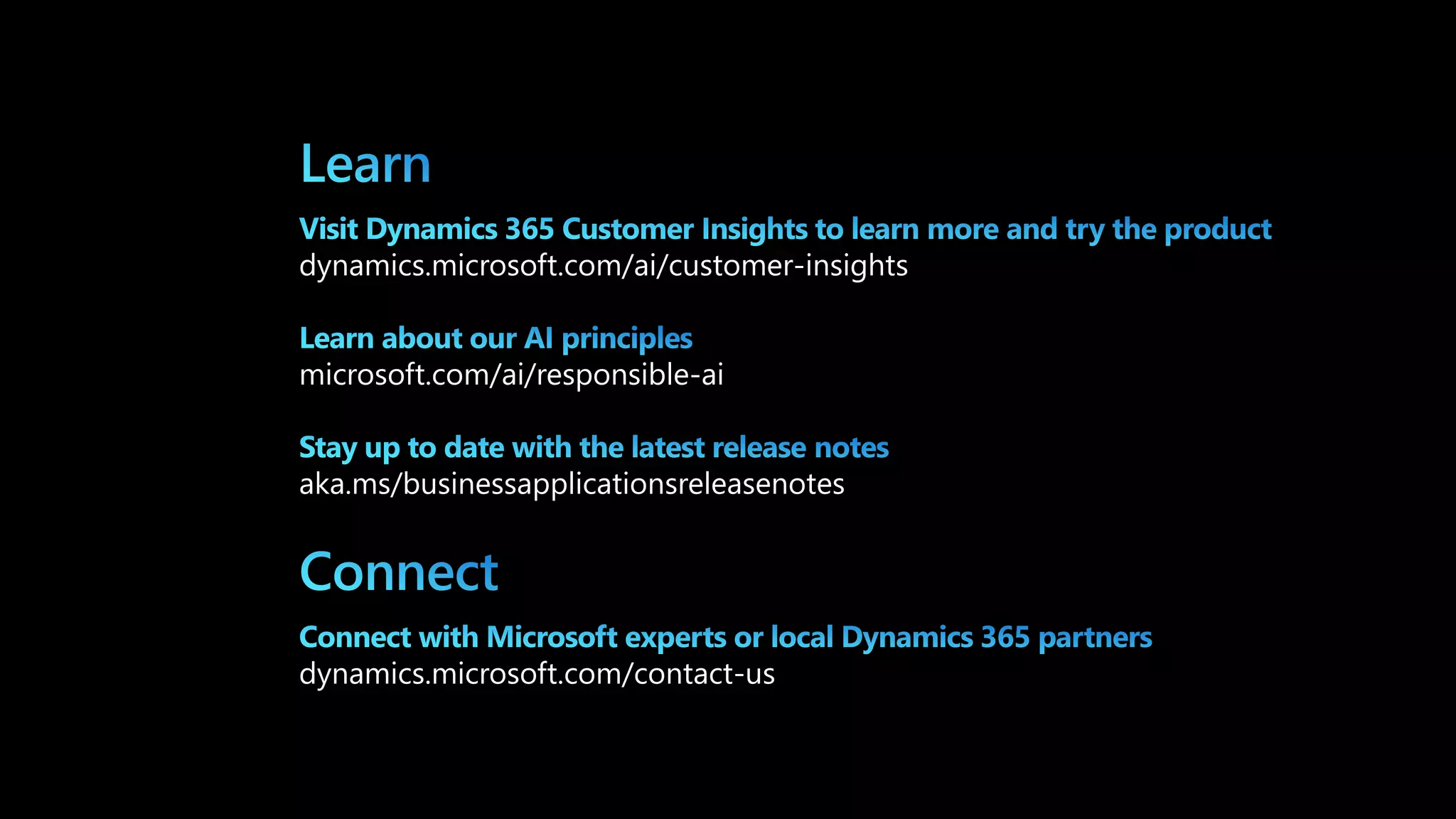 dynamics.microsoft.com/ai/customer-insights
microsoft.com/ai/responsible-ai
aka.ms/businessapplicationsreleasenotes
dynamics.microsoft.com/contact-us
 