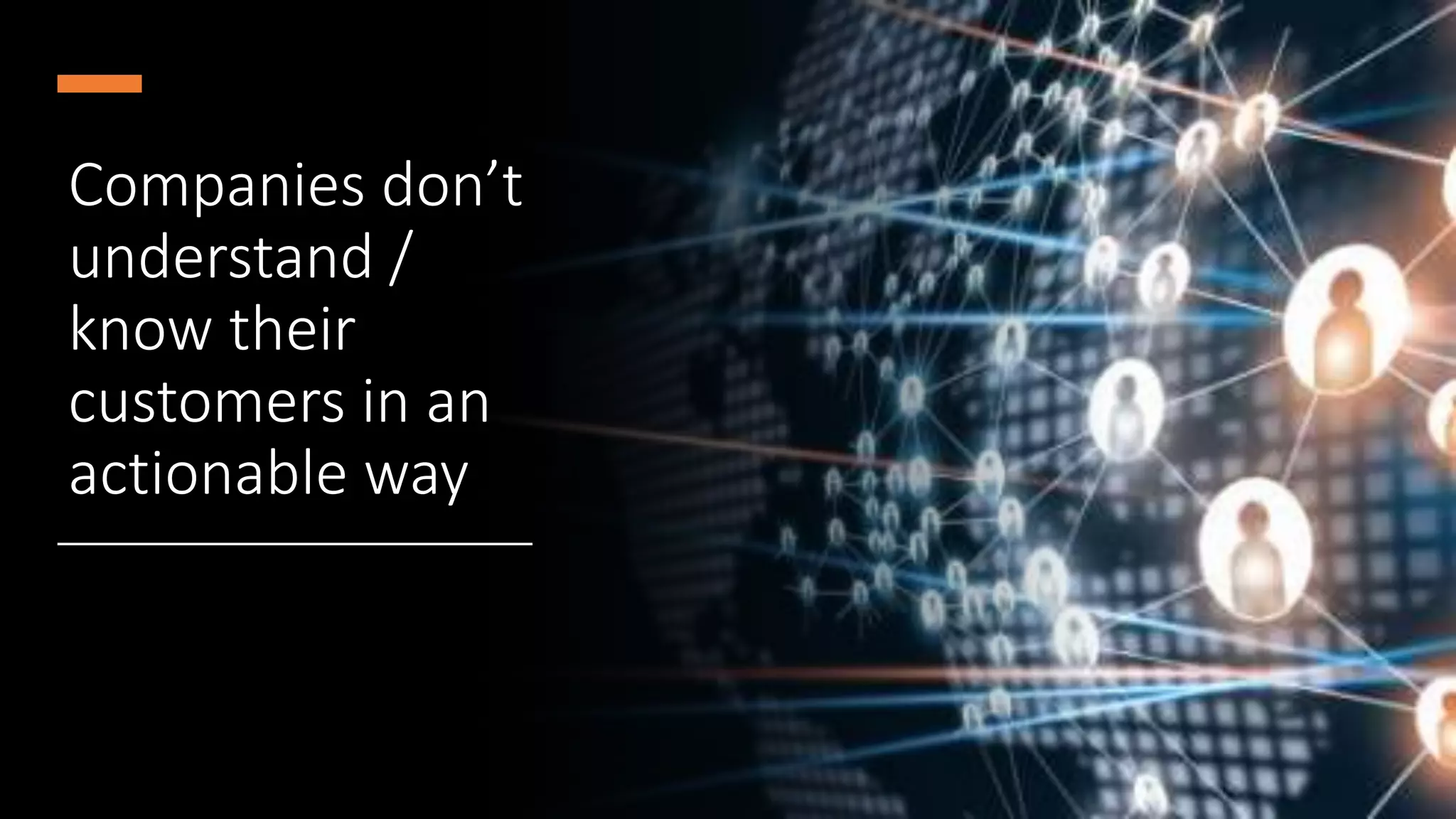Companies don’t
understand /
know their
customers in an
actionable way
 