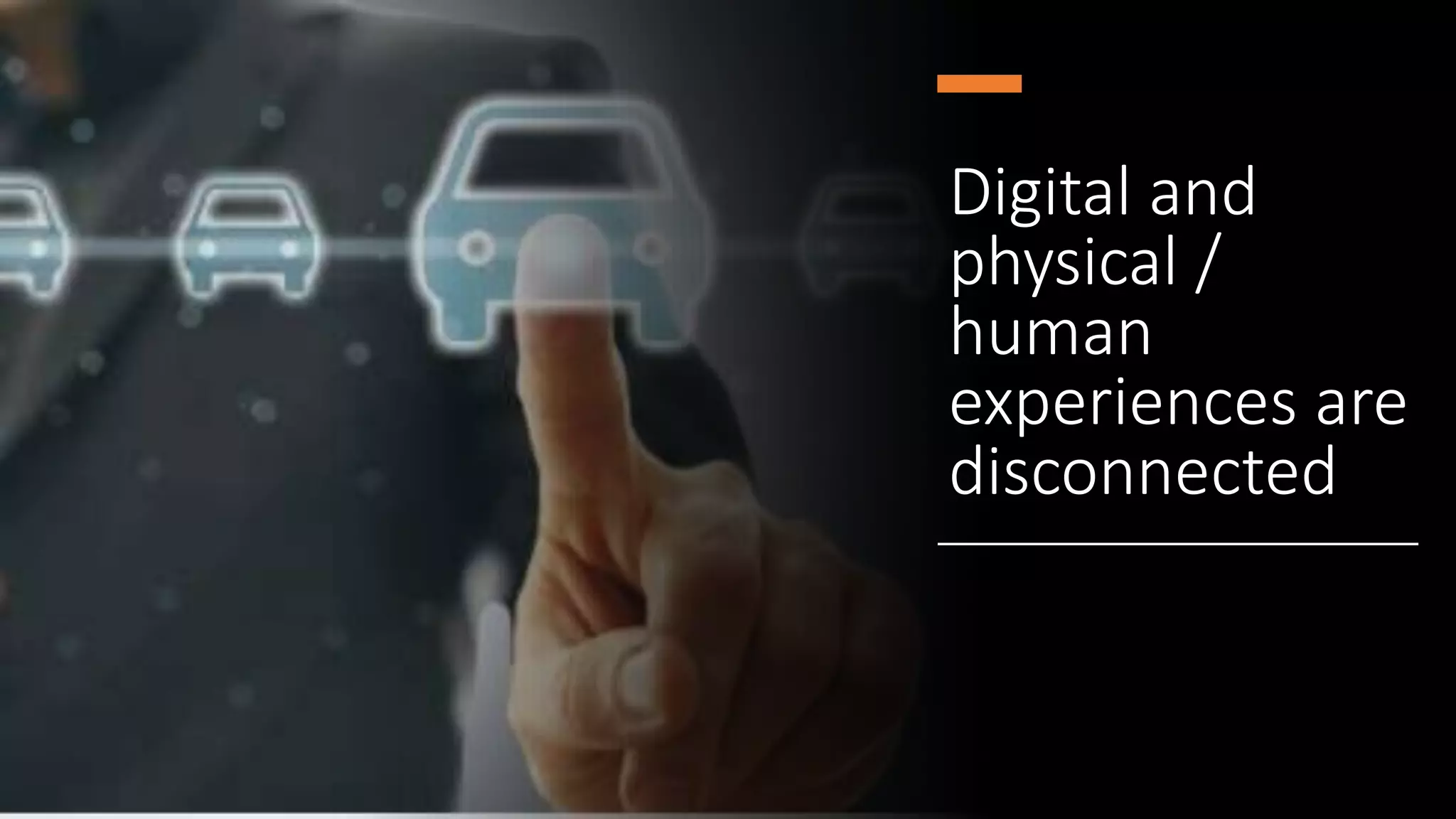 Digital and
physical /
human
experiences are
disconnected
 
