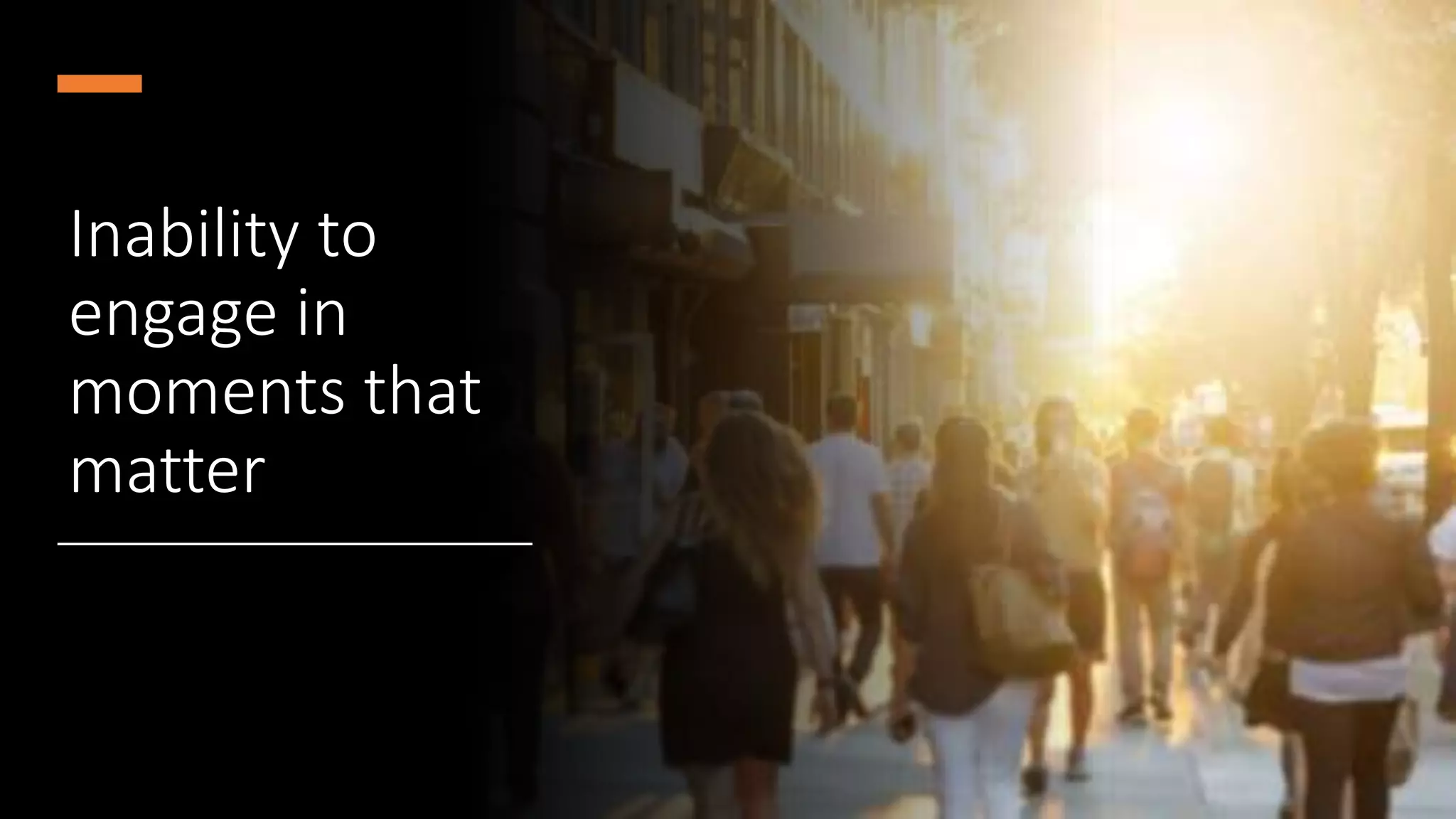 Inability to
engage in
moments that
matter
 