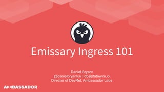 Emissary Ingress 101
Daniel Bryant
@danielbryantuk | db@datawire.io
Director of DevRel, Ambassador Labs
 