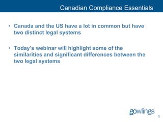 Canadian Compliance Essentials
• Canada and the US have a lot in common but have
two distinct legal systems
• Today’s webinar will highlight some of the
similarities and significant differences between the
two legal systems
5
 