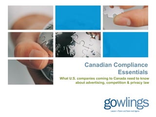 Canadian Compliance
Essentials
What U.S. companies coming to Canada need to know
about advertising, competition & privacy law
 