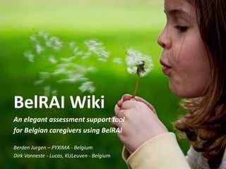 BelRAI Wiki An elegant assessment support tool  for Belgian caregivers using BelRAI Berden Jurgen – PYXIMA - Belgium Dirk Vanneste - Lucas, KULeuven - Belgium 