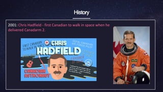 History
2001: Chris Hadfield - first Canadian to walk in ​space when he
delivered Canadarm 2.
 