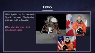 History
1969: Apollo 11 - first manned
flight to the moon. ​The landing
gear was built in Canada.
1984: Marc Garneau - first
Canadian in Space
 
