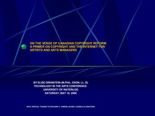 ON THE VERGE OF CANADIAN COPYRIGHT REFORM: A PRIMER ON COPYRIGHT AND THE INTERNET FOR  ARTISTS AND ARTS MANAGERS ,[object Object],[object Object],[object Object],[object Object],[object Object]