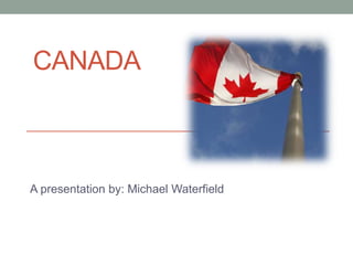 CANADA 
A presentation by: Michael Waterfield 
 