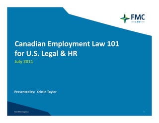 Canadian Employment Law 101 
for U.S. Legal & HR
July 2011




Presented by:  Kristin Taylor




                                1
 