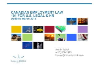 CANADIAN EMPLOYMENT LAW
101 FOR U.S. LEGAL & HR
Updated March 2013




                     Kristin Taylor
                     (416) 860-2973
                     ktaylor@casselsbrock.com
 