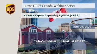 2020 UPS® Canada Webinar Series
Canada Export Reporting System (CERS)
June 23, 2020
Today’s webinar will begin at 3PM ET
 