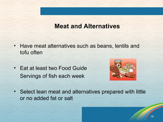 18 
Meat and Alternatives 
• Have meat alternatives such as beans, lentils and 
tofu often 
• Eat at least two Food Guide 
Servings of fish each week 
• Select lean meat and alternatives prepared with little 
or no added fat or salt 
 