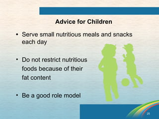 25 
Advice for Children 
• Serve small nutritious meals and snacks 
each day 
• Do not restrict nutritious 
foods because of their 
fat content 
• Be a good role model 
 