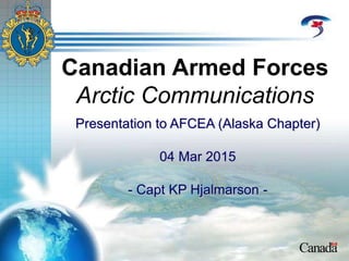 Canadian Armed Forces
Arctic Communications
Presentation to AFCEA (Alaska Chapter)
04 Mar 2015
- Capt KP Hjalmarson -
 