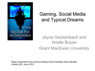 Gaming, Social Media
and Typical Dreams
Jayne Gackenbach and
Arielle Boyes
Grant MacEwan University
Paper presented at the annual meeting of the Canadian Game Studies,
Victoria, BC. June, 2013
 