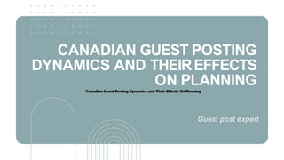 CANADIAN GUEST POSTING
DYNAMICS AND THEIREFFECTS
ON PLANNING
Guest post expert
Canadian Guest Posting Dynamics and Their Effects OnPlanning
 