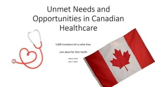 Unmet Needs and
Opportunities in Canadian
Healthcare
1,000 Canadians tell us what they
care about for their health
March, 2019
John T. Oster
 