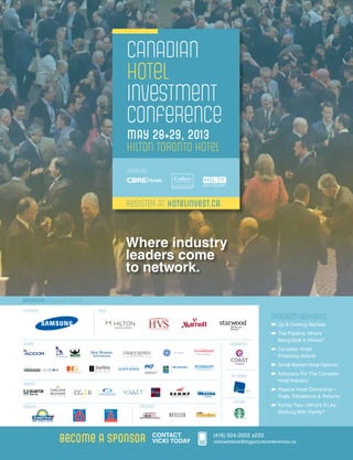 CANADIAN
hotel
investment
conference
MAY 28+29, 2013

HILTON TORONTO HOTEL
HOSTED BY

REGISTER AT HOTELINVEST.CA

Where industry
leaders come
to network.
SPONSORS (CONFIRMED TO DATE)
PLATINUM

GOLD

Program Highlights:
➽	 Up & Coming Markets

SILVER

BREAKFAST

➽	 The Pipeline. What’s
Being Built & Where?
➽	 Canadian Hotel
Financing Activity
➽	 Small Market Hotel Options

AM BREAK
BRONZE

➽	 Advocacy For The Canadian
Hotel Industry
➽	 Passive Hotel Ownership—
Trials, Tribulations & Returns

SESSION

PARTNERS

BECOME A SPONSOR

CONTACT
VICKI TODAY

COFFEE

➽	 Family Ties—What’s It Like
Working With Family?

(416) 924-2002 x233
vickiwelstead@bigpictureconferences.ca

 