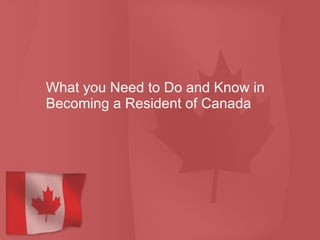 What you Need to Do and Know in Becoming a Resident of Canada 