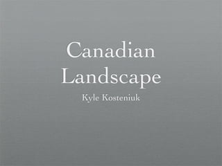 Canadian
Landscape
 Kyle Kosteniuk
 