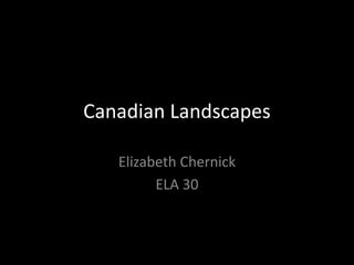 Canadian Landscapes

   Elizabeth Chernick
         ELA 30
 
