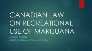 CANADIAN LAW
ON RECREATIONAL
USE OF MARIJUANA
REBECCA RANDELL
EFFECTIVE CITIZENSHIP FORMAL PROPOSAL
 
