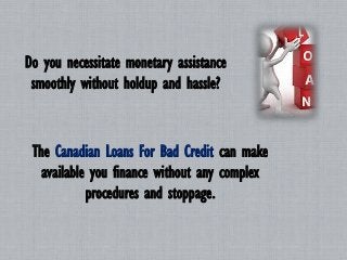 Do you necessitate monetary assistance
smoothly without holdup and hassle?
The Canadian Loans For Bad Credit can make
available you finance without any complex
procedures and stoppage.
 